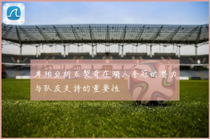 库珀分析东契奇在湖人夺冠的潜力与队友支持的重要性