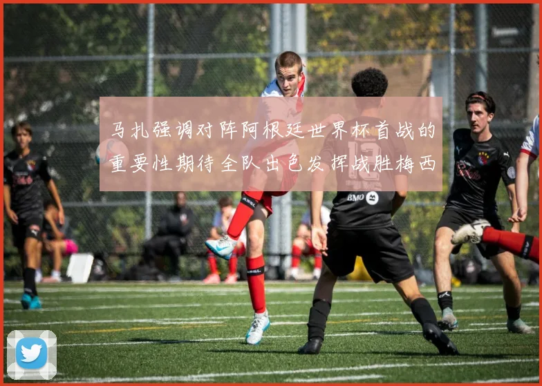 马扎强调对阵阿根廷世界杯首战的重要性期待全队出色发挥战胜梅西