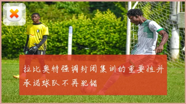拉比奥特强调封闭集训的重要性并承诺球队不再犯错