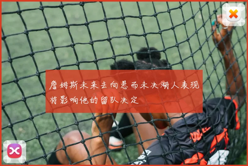 詹姆斯未来去向悬而未决湖人表现将影响他的留队决定