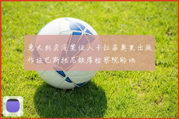 意大利卖淫案证人卡拉菲奥里出庭作证巴斯托尼缺席检察院聆讯