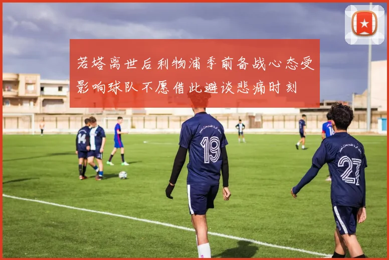 若塔离世后利物浦季前备战心态受影响球队不愿借此避谈悲痛时刻