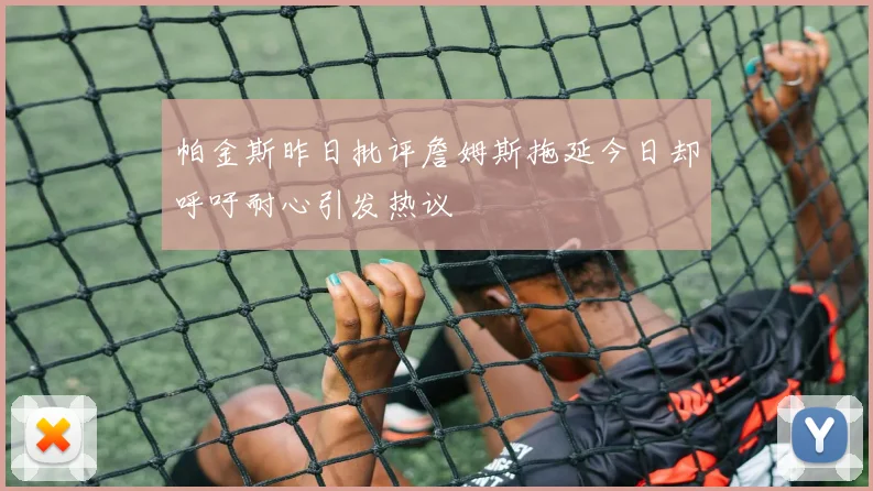 帕金斯昨日批评詹姆斯拖延今日却呼吁耐心引发热议