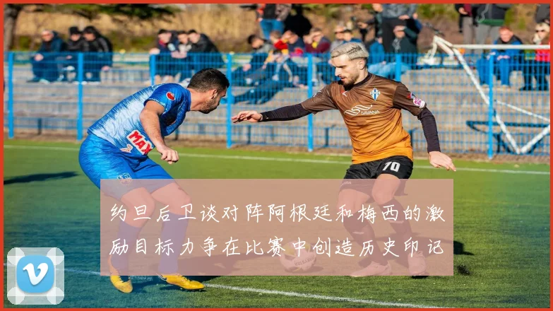 约旦后卫谈对阵阿根廷和梅西的激励目标力争在比赛中创造历史印记