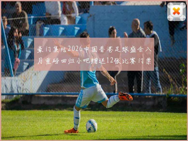 豪门集结2026中国香港足球盛会八月重磅回归小吧赠送12张比赛门票等你来拿
