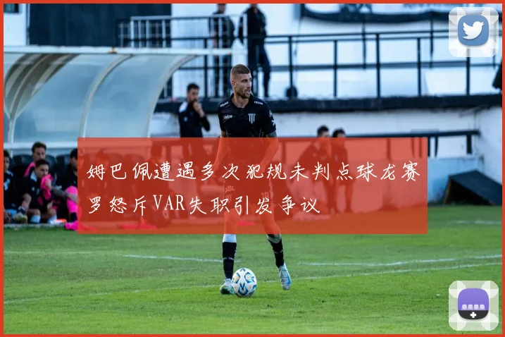 姆巴佩遭遇多次犯规未判点球龙赛罗怒斥VAR失职引发争议