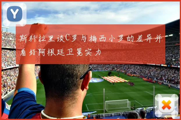 斯科拉里谈C罗与梅西小罗的差异并看好阿根廷卫冕实力