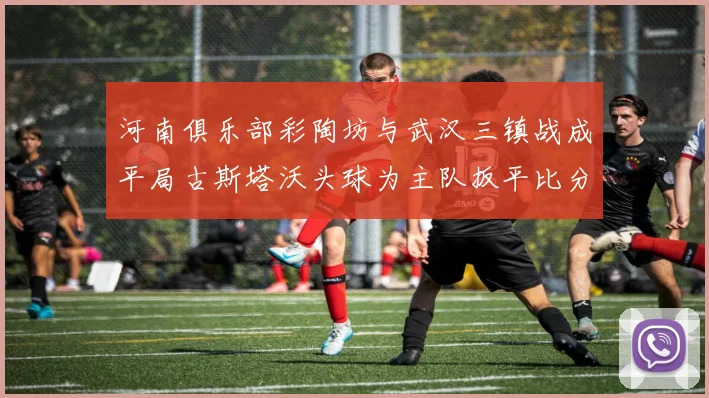 河南俱乐部彩陶坊与武汉三镇战成平局古斯塔沃头球为主队扳平比分