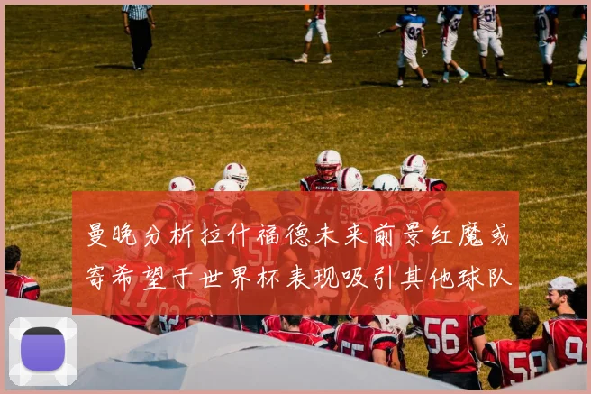 曼晚分析拉什福德未来前景红魔或寄希望于世界杯表现吸引其他球队