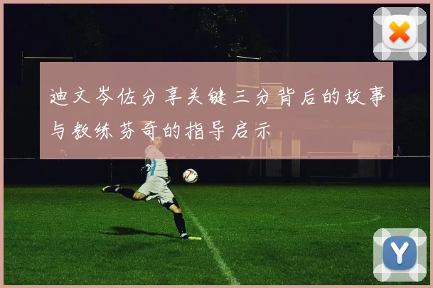 迪文岑佐分享关键三分背后的故事与教练芬奇的指导启示