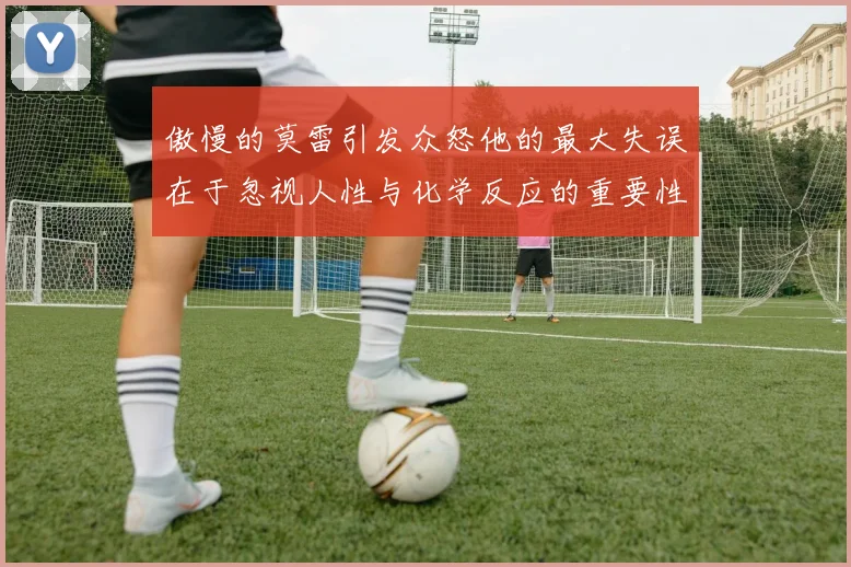 傲慢的莫雷引发众怒他的最大失误在于忽视人性与化学反应的重要性