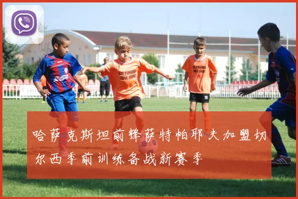哈萨克斯坦前锋萨特帕耶夫加盟切尔西季前训练备战新赛季