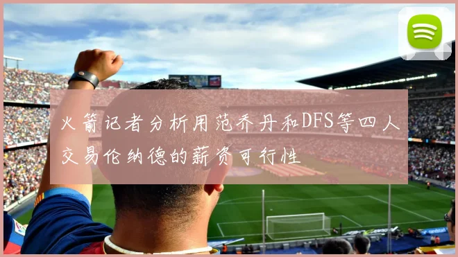 火箭记者分析用范乔丹和DFS等四人交易伦纳德的薪资可行性