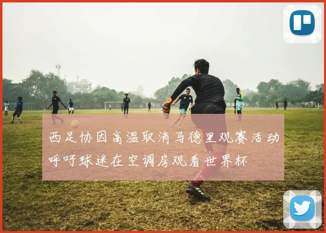 西足协因高温取消马德里观赛活动呼吁球迷在空调房观看世界杯