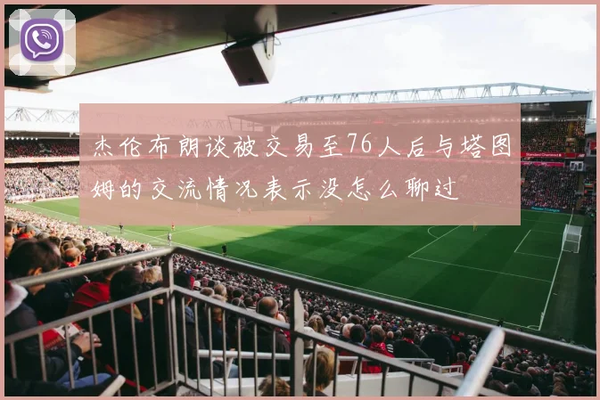 杰伦布朗谈被交易至76人后与塔图姆的交流情况表示没怎么聊过