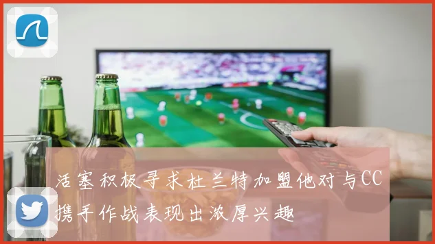 活塞积极寻求杜兰特加盟他对与CC携手作战表现出浓厚兴趣