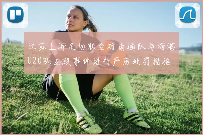 江苏上海足协联合对南通队与海港U20队互殴事件进行严厉处罚措施