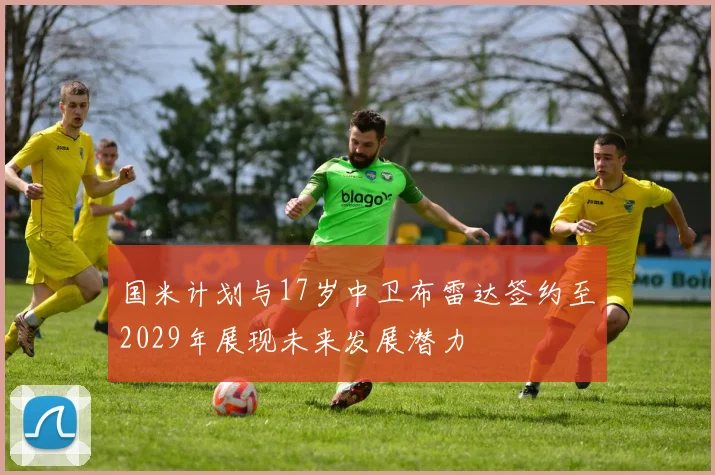 国米计划与17岁中卫布雷达签约至2029年展现未来发展潜力