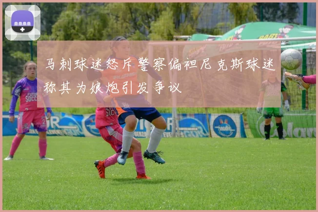 马刺球迷怒斥警察偏袒尼克斯球迷称其为娘炮引发争议