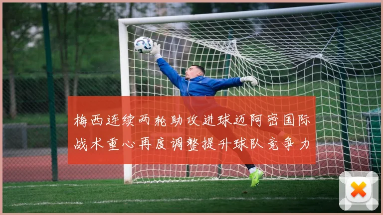 梅西连续两轮助攻进球迈阿密国际战术重心再度调整提升球队竞争力