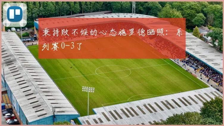 秉持败不馁的心态施罗德晒照：系列赛0-3了