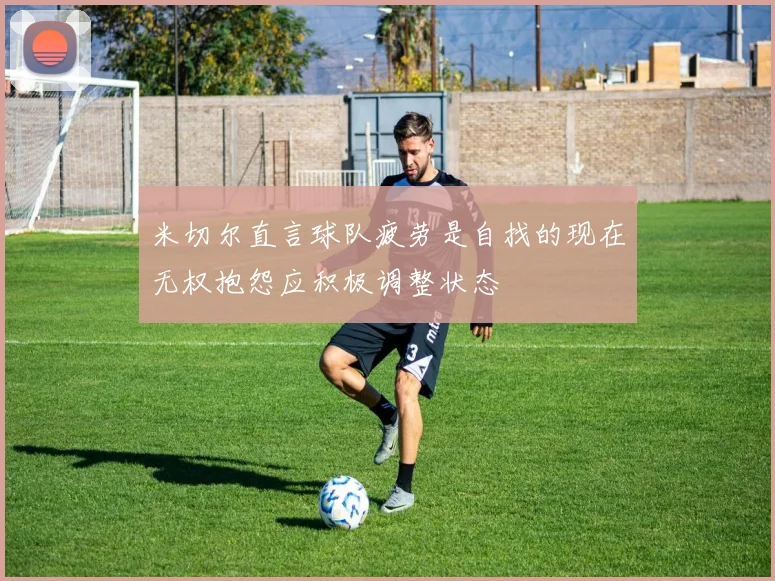 米切尔直言球队疲劳是自找的现在无权抱怨应积极调整状态