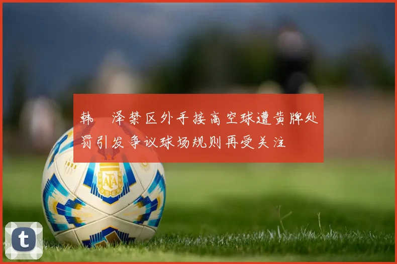 韩镕泽禁区外手接高空球遭黄牌处罚引发争议球场规则再受关注
