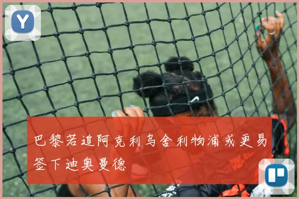 巴黎若追阿克利乌舍利物浦或更易签下迪奥曼德