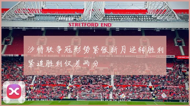 沙特联争冠形势紧张新月逆转胜利紧追胜利仅差两分