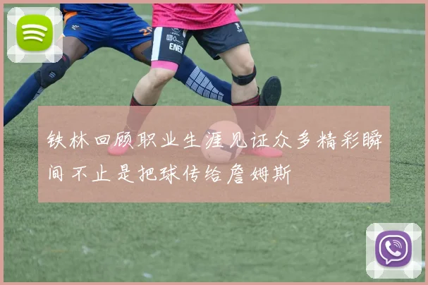 铁林回顾职业生涯见证众多精彩瞬间不止是把球传给詹姆斯