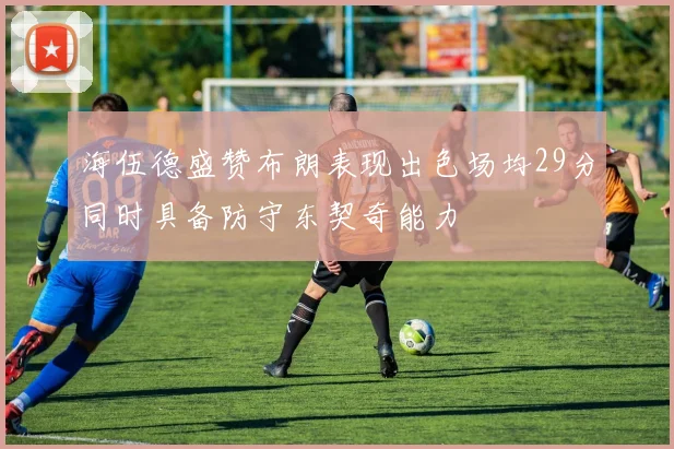 海伍德盛赞布朗表现出色场均29分同时具备防守东契奇能力