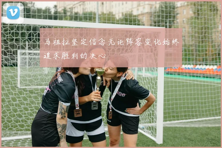 马祖拉坚定信念无论阵容变化始终追求胜利的决心