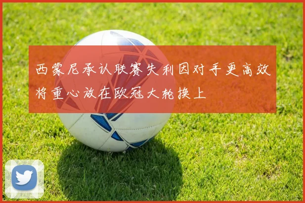 西蒙尼承认联赛失利因对手更高效将重心放在欧冠大轮换上