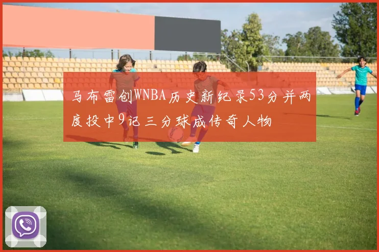 马布雷创WNBA历史新纪录53分并两度投中9记三分球成传奇人物