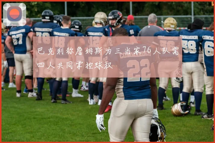 巴克利称詹姆斯为三当家76人队需四人共同掌控球权