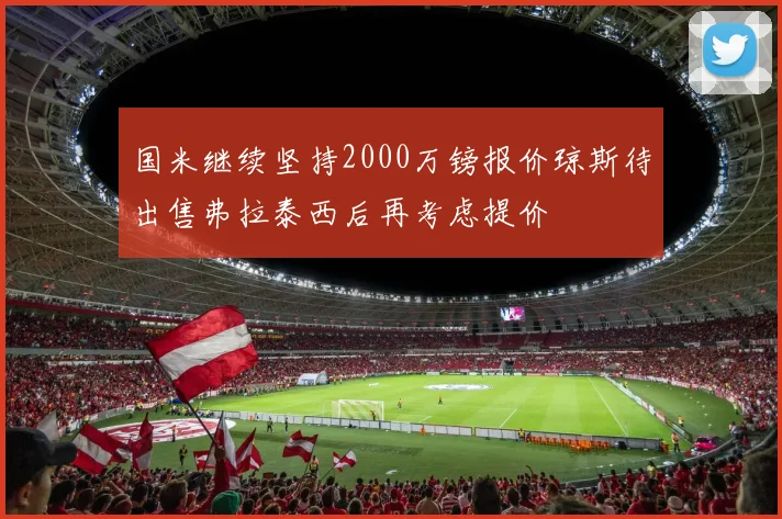 国米继续坚持2000万镑报价琼斯待出售弗拉泰西后再考虑提价