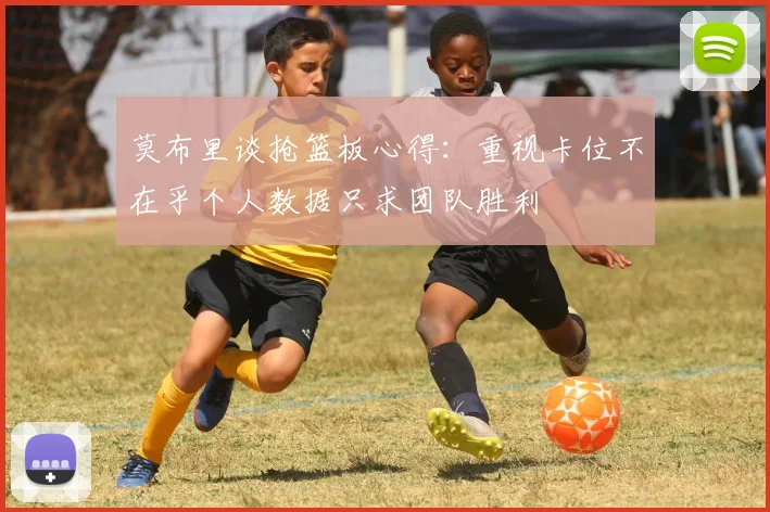 莫布里谈抢篮板心得：重视卡位不在乎个人数据只求团队胜利