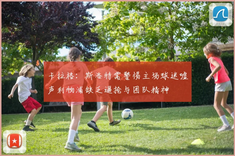 卡拉格：斯洛特需警惕主场球迷嘘声利物浦缺乏逼抢与团队精神