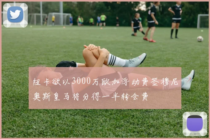 纽卡欲以3000万欧加浮动费签穆尼奥斯皇马将分得一半转会费
