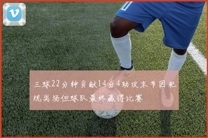 三球22分钟贡献14分4助攻末节因犯规离场但球队最终赢得比赛