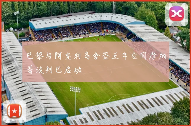 巴黎与阿克利乌舍签五年合同摩纳哥谈判已启动